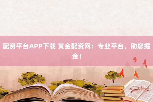 配资平台APP下载 黄金配资网：专业平台，助您掘金！