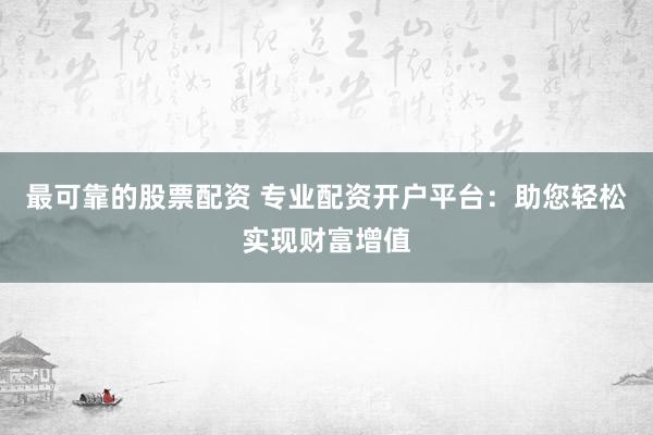 最可靠的股票配资 专业配资开户平台：助您轻松实现财富增值