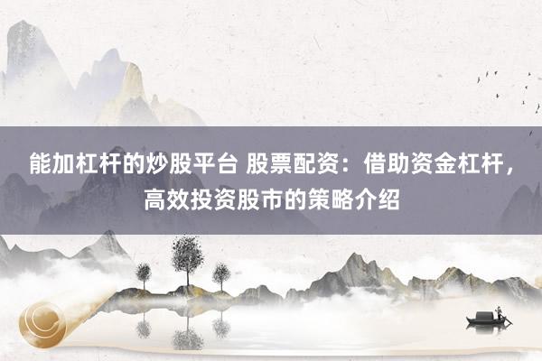 能加杠杆的炒股平台 股票配资：借助资金杠杆，高效投资股市的策略介绍