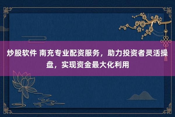 炒股软件 南充专业配资服务，助力投资者灵活操盘，实现资金最大化利用