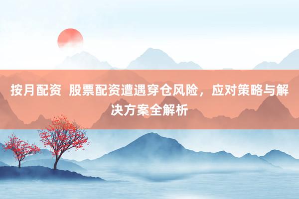 按月配资  股票配资遭遇穿仓风险，应对策略与解决方案全解析