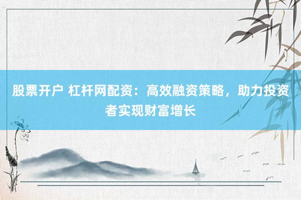 股票开户 杠杆网配资：高效融资策略，助力投资者实现财富增长