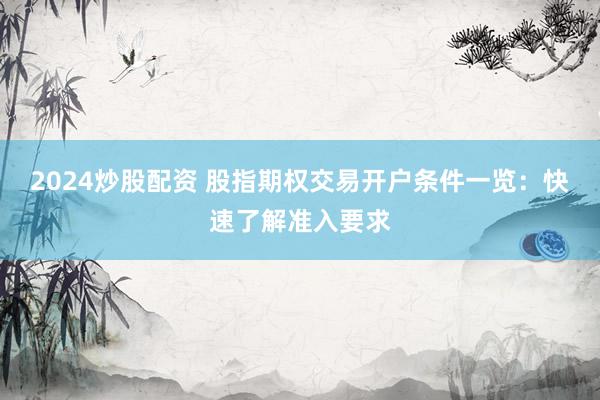 2024炒股配资 股指期权交易开户条件一览：快速了解准入要求