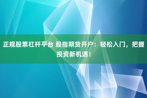 正规股票杠杆平台 股指期货开户：轻松入门，把握投资新机遇！