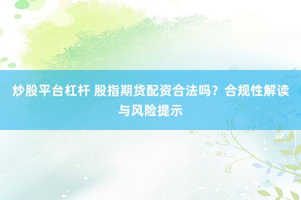 炒股平台杠杆 股指期货配资合法吗？合规性解读与风险提示