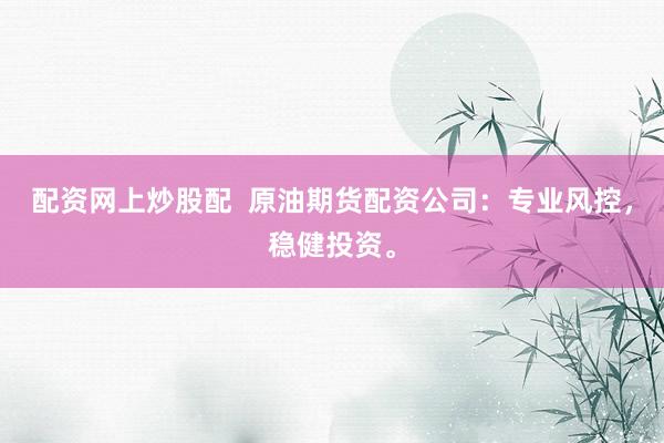配资网上炒股配  原油期货配资公司：专业风控，稳健投资。