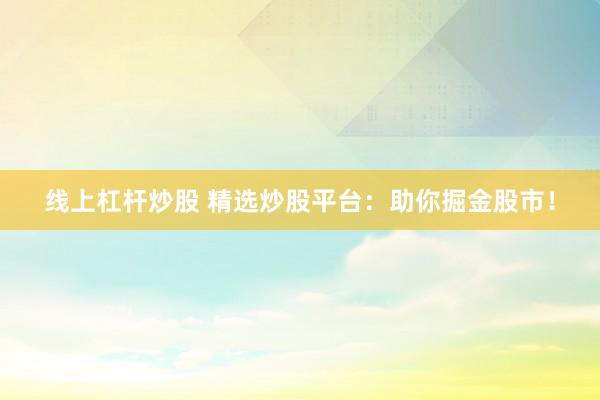 线上杠杆炒股 精选炒股平台：助你掘金股市！