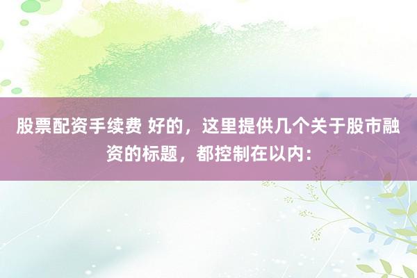 股票配资手续费 好的，这里提供几个关于股市融资的标题，都控制在以内：