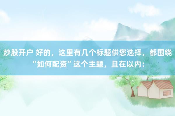 炒股开户 好的，这里有几个标题供您选择，都围绕“如何配资”这个主题，且在以内：