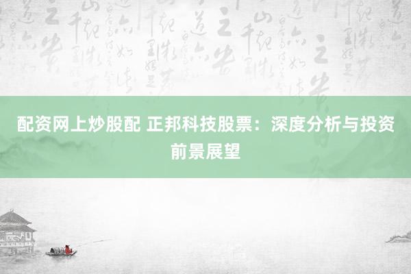配资网上炒股配 正邦科技股票：深度分析与投资前景展望