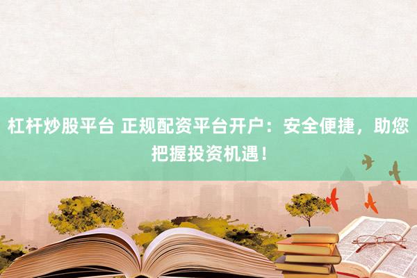 杠杆炒股平台 正规配资平台开户：安全便捷，助您把握投资机遇！