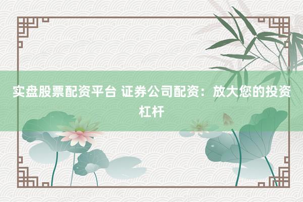 实盘股票配资平台 证券公司配资：放大您的投资杠杆