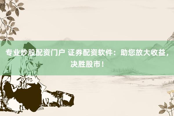 专业炒股配资门户 证券配资软件：助您放大收益，决胜股市！