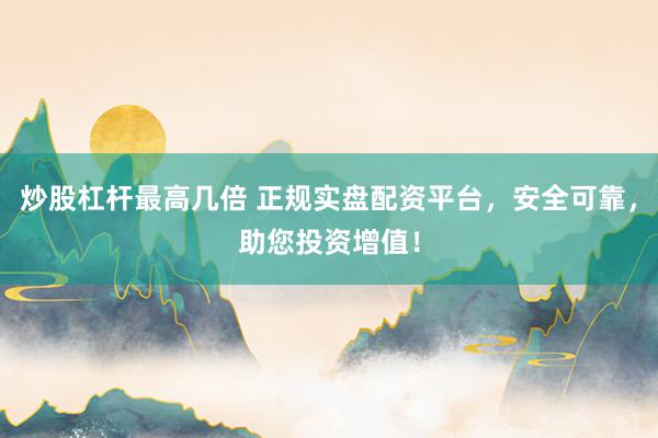 炒股杠杆最高几倍 正规实盘配资平台，安全可靠，助您投资增值！