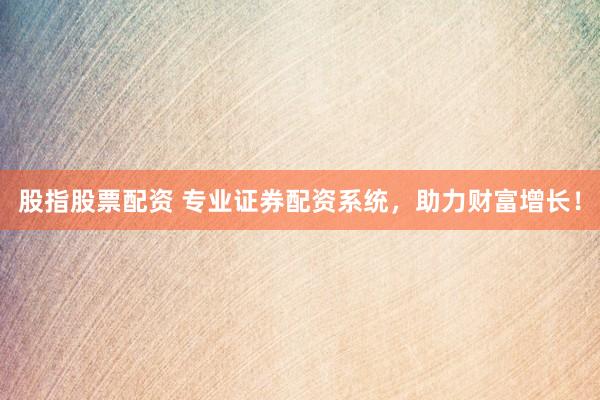 股指股票配资 专业证券配资系统，助力财富增长！