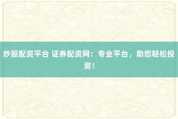 炒股配资平台 证券配资网：专业平台，助您轻松投资！