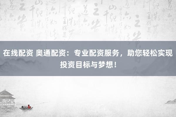 在线配资 奥通配资：专业配资服务，助您轻松实现投资目标与梦想！
