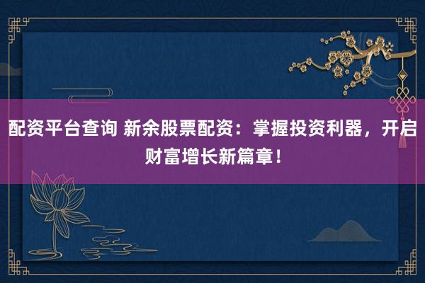 配资平台查询 新余股票配资：掌握投资利器，开启财富增长新篇章！