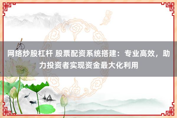网络炒股杠杆 股票配资系统搭建：专业高效，助力投资者实现资金最大化利用