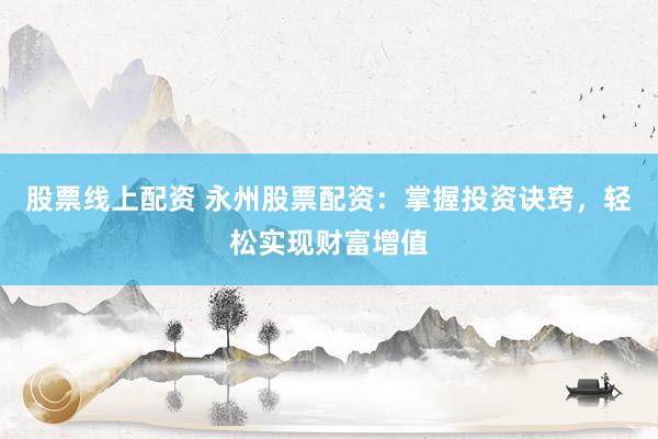 股票线上配资 永州股票配资：掌握投资诀窍，轻松实现财富增值