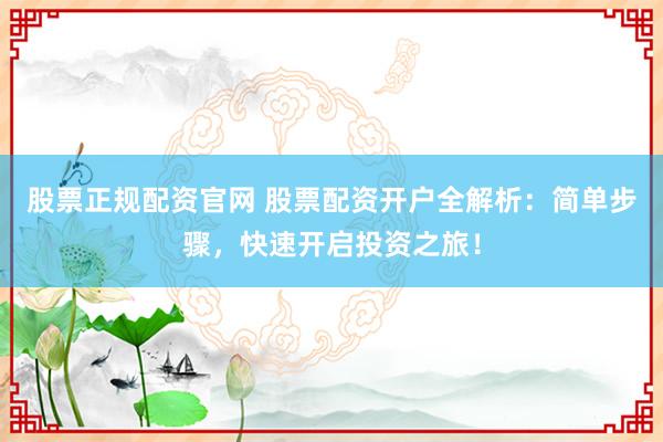 股票正规配资官网 股票配资开户全解析：简单步骤，快速开启投资之旅！