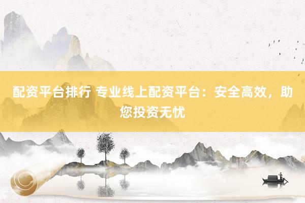 配资平台排行 专业线上配资平台：安全高效，助您投资无忧