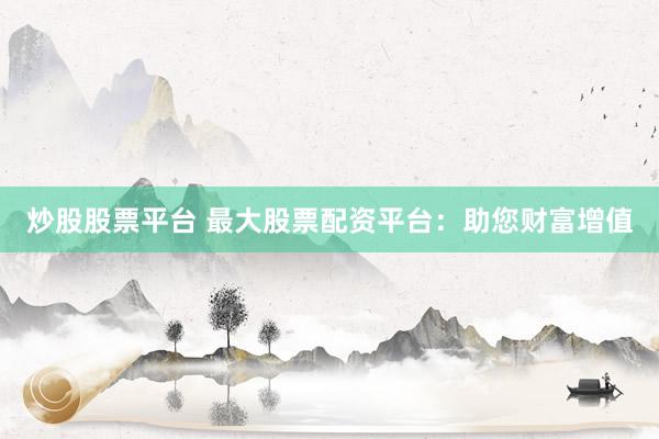 炒股股票平台 最大股票配资平台：助您财富增值