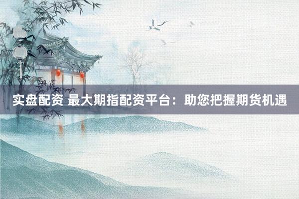 实盘配资 最大期指配资平台：助您把握期货机遇