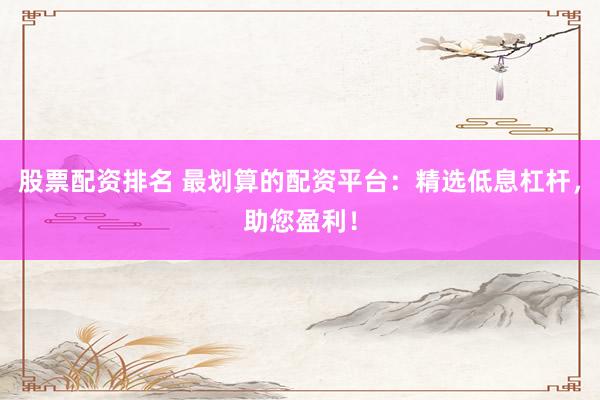 股票配资排名 最划算的配资平台：精选低息杠杆，助您盈利！