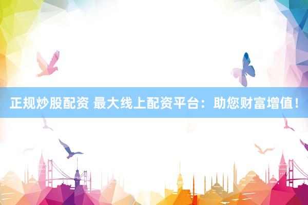正规炒股配资 最大线上配资平台：助您财富增值！