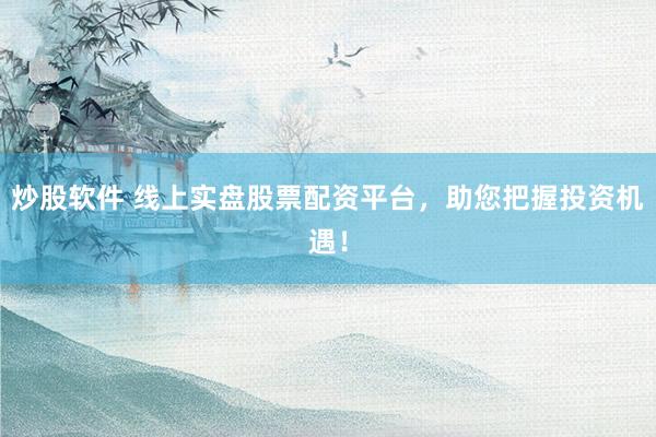 炒股软件 线上实盘股票配资平台，助您把握投资机遇！