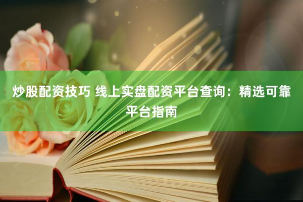 炒股配资技巧 线上实盘配资平台查询：精选可靠平台指南