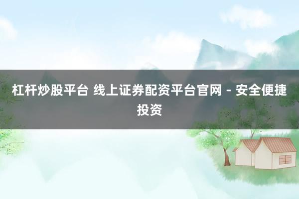 杠杆炒股平台 线上证券配资平台官网 - 安全便捷投资