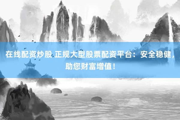 在线配资炒股 正规大型股票配资平台：安全稳健，助您财富增值！