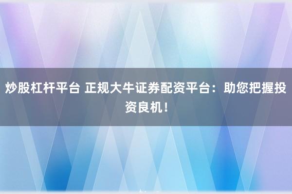 炒股杠杆平台 正规大牛证券配资平台：助您把握投资良机！