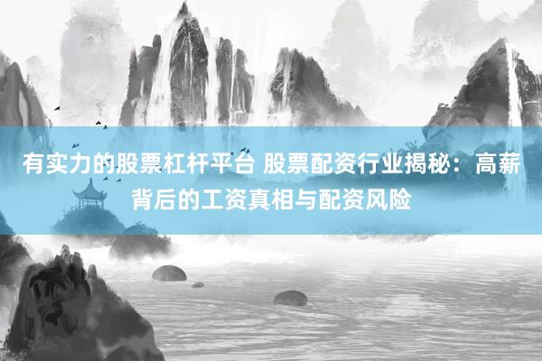 有实力的股票杠杆平台 股票配资行业揭秘：高薪背后的工资真相与配资风险