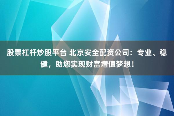 股票杠杆炒股平台 北京安全配资公司：专业、稳健，助您实现财富增值梦想！