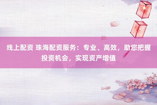 线上配资 珠海配资服务：专业、高效，助您把握投资机会，实现资产增值