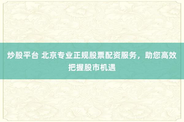 炒股平台 北京专业正规股票配资服务，助您高效把握股市机遇