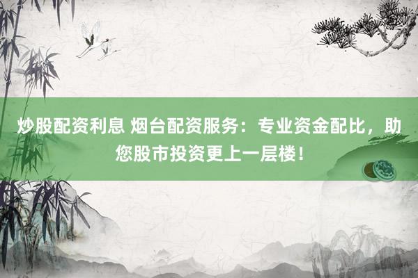 炒股配资利息 烟台配资服务：专业资金配比，助您股市投资更上一层楼！