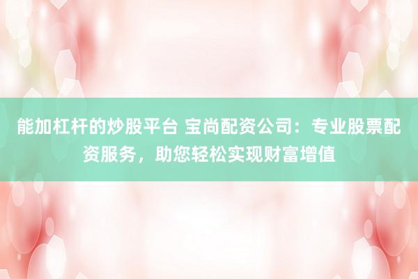 能加杠杆的炒股平台 宝尚配资公司：专业股票配资服务，助您轻松实现财富增值