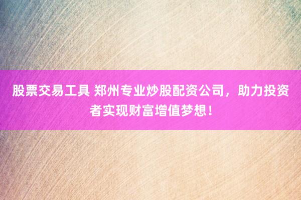 股票交易工具 郑州专业炒股配资公司，助力投资者实现财富增值梦想！