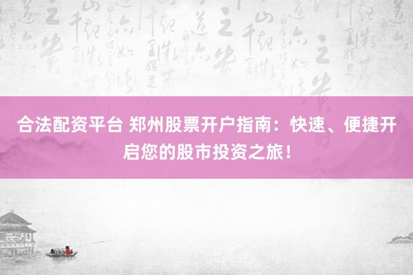 合法配资平台 郑州股票开户指南：快速、便捷开启您的股市投资之旅！