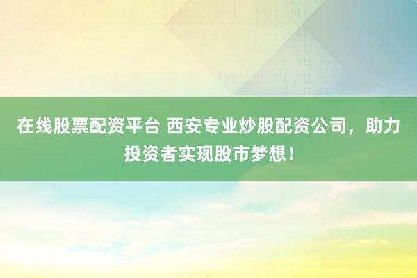 在线股票配资平台 西安专业炒股配资公司，助力投资者实现股市梦想！
