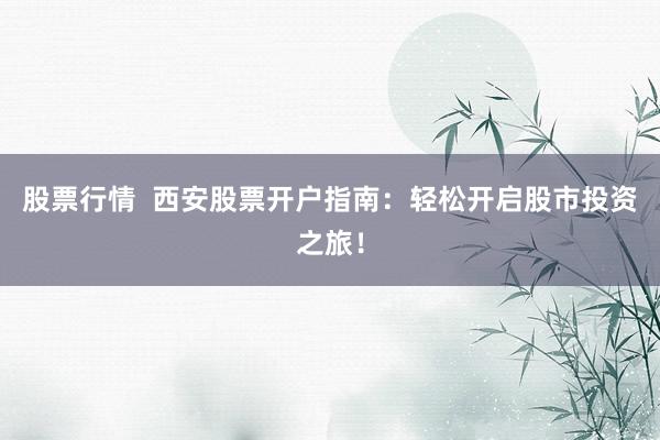 股票行情  西安股票开户指南：轻松开启股市投资之旅！