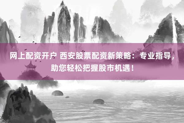 网上配资开户 西安股票配资新策略：专业指导，助您轻松把握股市机遇！