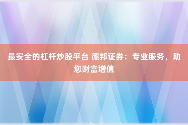 最安全的杠杆炒股平台 德邦证券：专业服务，助您财富增值