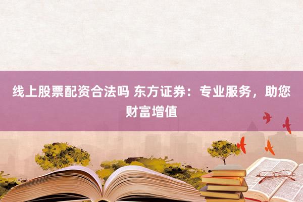 线上股票配资合法吗 东方证券：专业服务，助您财富增值