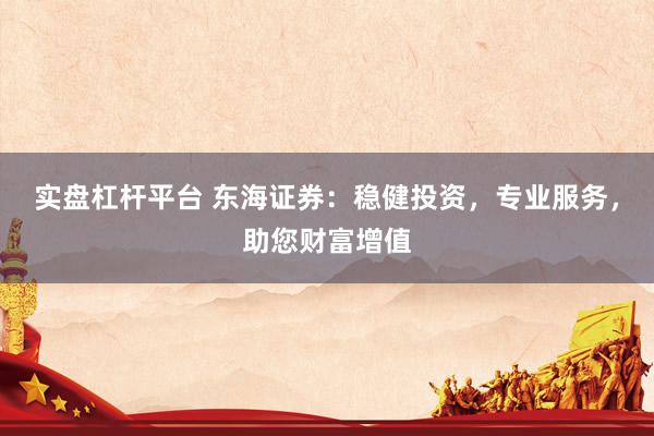 实盘杠杆平台 东海证券：稳健投资，专业服务，助您财富增值