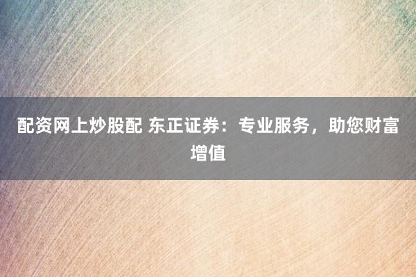 配资网上炒股配 东正证券：专业服务，助您财富增值
